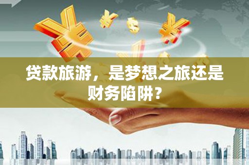 修水贷款旅游，是梦想之旅还是财务陷阱？