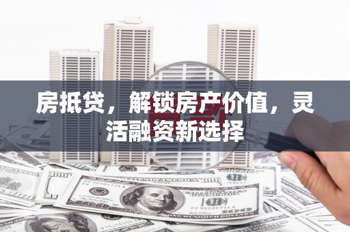 修水房抵贷，解锁房产价值，灵活融资新选择