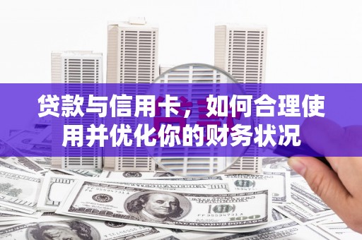 修水贷款与信用卡，如何合理使用并优化你的财务状况