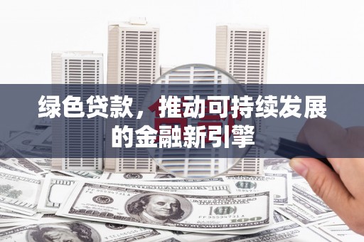 修水绿色贷款，推动可持续发展的金融新引擎