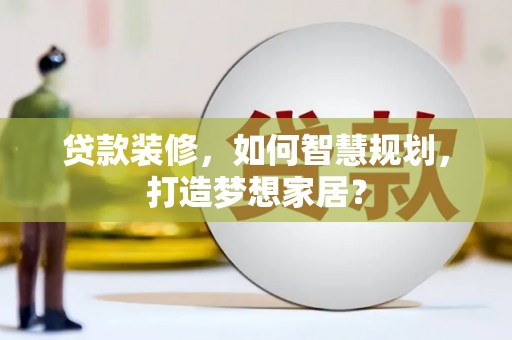 修水贷款装修，如何智慧规划，打造梦想家居？