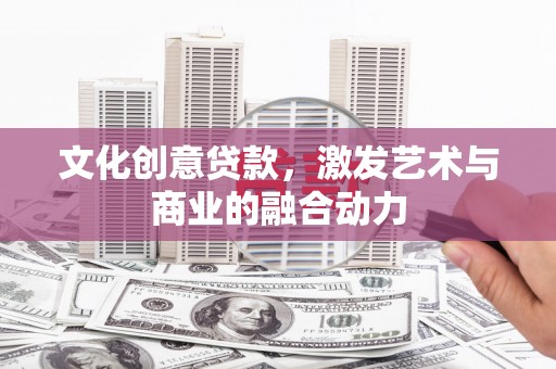 修水文化创意贷款，激发艺术与商业的融合动力