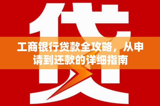 修水工商银行贷款全攻略，从申请到还款的详细指南