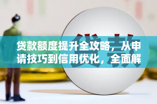 修水贷款额度提升全攻略，从申请技巧到信用优化，全面解析