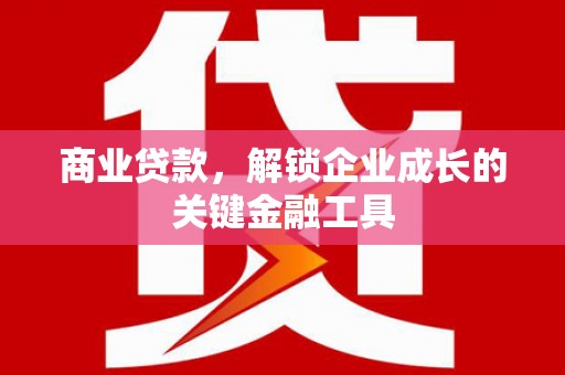 修水商业贷款，解锁企业成长的关键金融工具