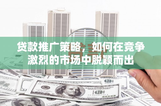 修水贷款推广策略，如何在竞争激烈的市场中脱颖而出