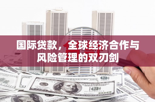 修水国际贷款，全球经济合作与风险管理的双刃剑