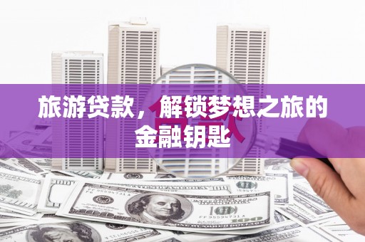 修水旅游贷款，解锁梦想之旅的金融钥匙