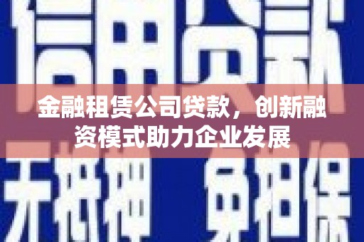 修水金融租赁公司贷款，创新融资模式助力企业发展