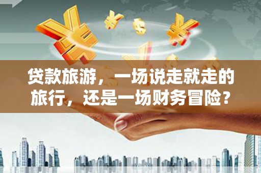 修水贷款旅游，一场说走就走的旅行，还是一场财务冒险？