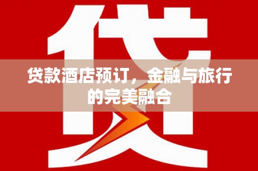 修水贷款酒店预订，金融与旅行的完美融合