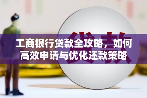 修水工商银行贷款全攻略，如何高效申请与优化还款策略