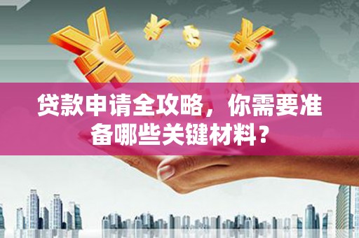 修水贷款申请全攻略，你需要准备哪些关键材料？