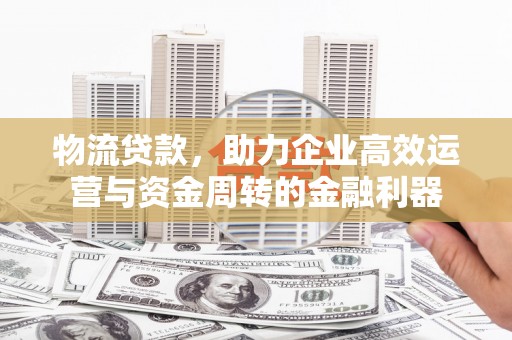 修水物流贷款，助力企业高效运营与资金周转的金融利器