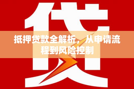 修水抵押贷款全解析，从申请流程到风险控制