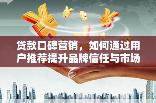 修水贷款口碑营销，如何通过用户推荐提升品牌信任与市场份额