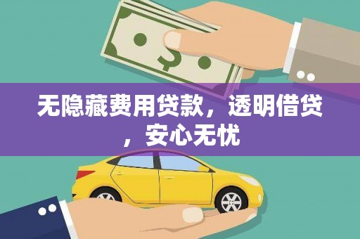 修水无隐藏费用贷款，透明借贷，安心无忧