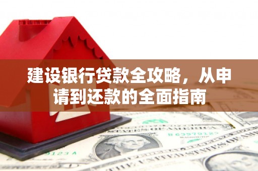 修水建设银行贷款全攻略，从申请到还款的全面指南