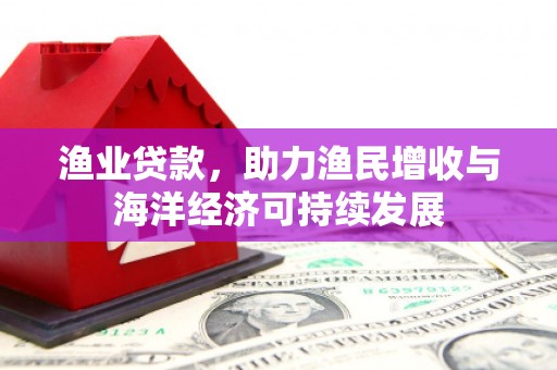 修水渔业贷款，助力渔民增收与海洋经济可持续发展