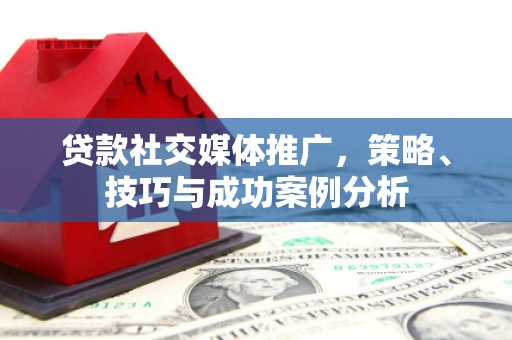 修水贷款社交媒体推广，策略、技巧与成功案例分析