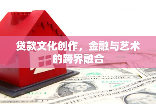 修水贷款文化创作，金融与艺术的跨界融合