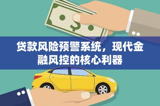 修水贷款风险预警系统,现代金融风控的核心利器 修水贷款风险预警系统,现代金融风控的核心利器