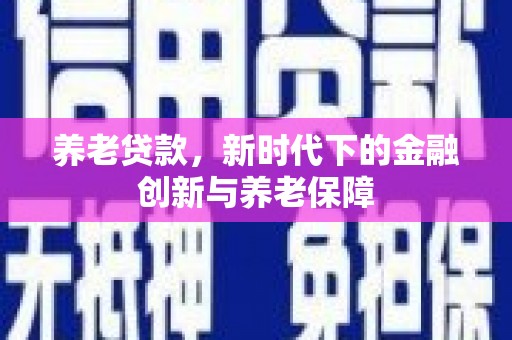 修水养老贷款，新时代下的金融创新与养老保障