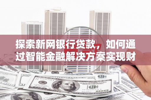 修水探索新网银行贷款，如何通过智能金融解决方案实现财富增长
