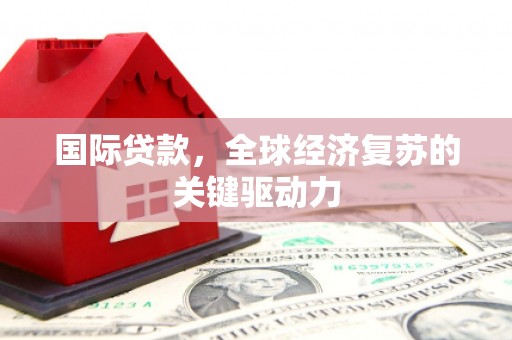 修水国际贷款，全球经济复苏的关键驱动力