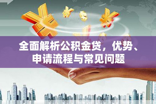 修水全面解析公积金贷，优势、申请流程与常见问题