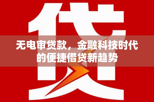 修水无电审贷款，金融科技时代的便捷借贷新趋势