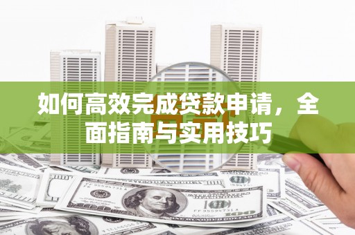 修水如何高效完成贷款申请，全面指南与实用技巧