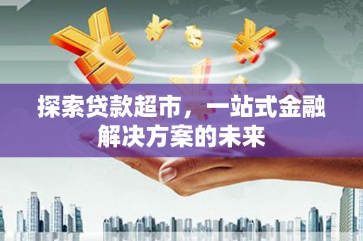 修水探索贷款超市，一站式金融解决方案的未来