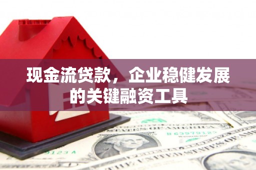 修水现金流贷款，企业稳健发展的关键融资工具