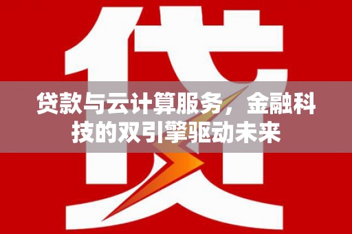 修水贷款与云计算服务，金融科技的双引擎驱动未来