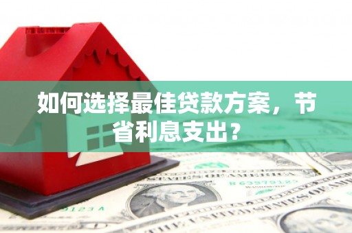 修水如何选择最佳贷款方案，节省利息支出？