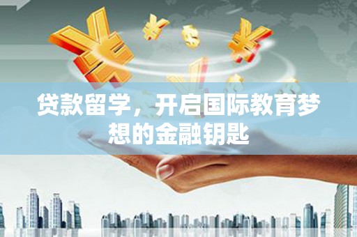 修水贷款留学，开启国际教育梦想的金融钥匙