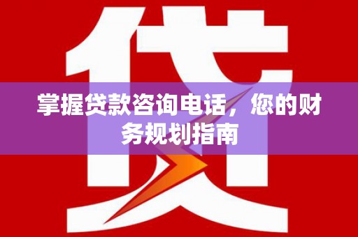 修水掌握贷款咨询电话，您的财务规划指南