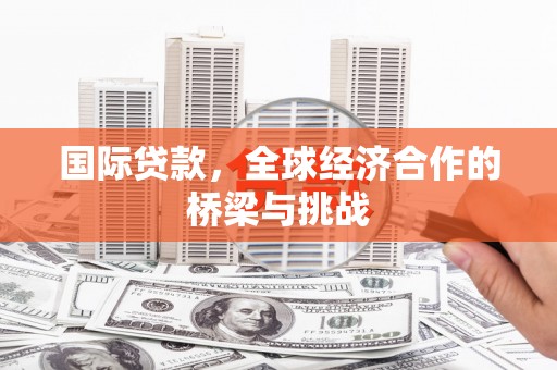 修水国际贷款，全球经济合作的桥梁与挑战