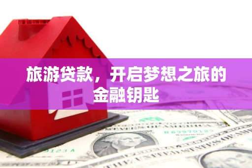 修水旅游贷款，开启梦想之旅的金融钥匙