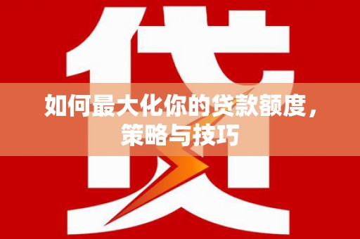 修水如何最大化你的贷款额度，策略与技巧