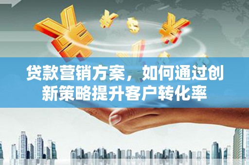 修水贷款营销方案，如何通过创新策略提升客户转化率