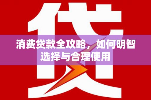 修水消费贷款全攻略，如何明智选择与合理使用
