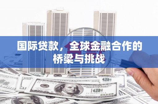 修水国际贷款，全球金融合作的桥梁与挑战