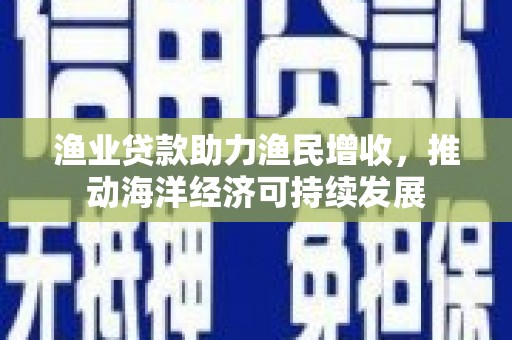 修水渔业贷款助力渔民增收，推动海洋经济可持续发展