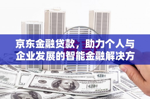 修水京东金融贷款，助力个人与企业发展的智能金融解决方案