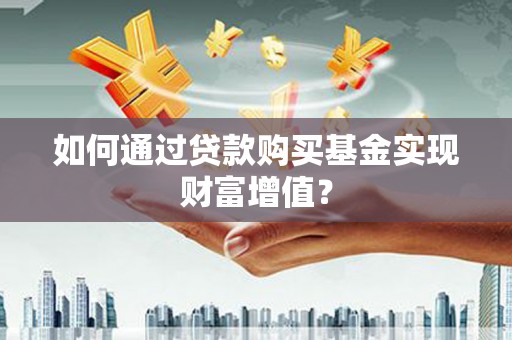 修水如何通过贷款购买基金实现财富增值？