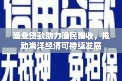 修水渔业贷款助力渔民增收，推动海洋经济可持续发展