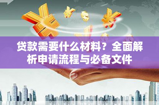 修水贷款需要什么材料？全面解析申请流程与必备文件