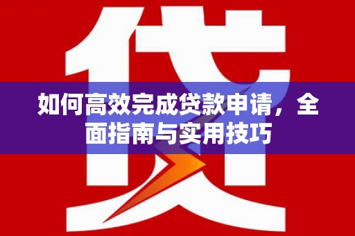 修水如何高效完成贷款申请，全面指南与实用技巧